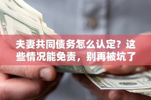 武汉夫妻共同债务怎么认定?这些情况能免责,别再被坑了! 武汉夫妻共同债务怎么认定?这些情况能免责,别再被坑了!