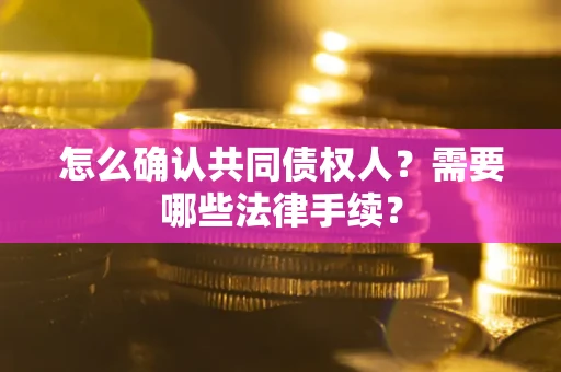 武汉怎么确认共同债权人?需要哪些法律手续? 武汉怎么确认共同债权人?需要哪些法律手续?