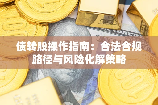 武汉债转股操作指南:合法合规路径与风险化解策略 武汉债转股操作指南:合法合规路径与风险化解策略