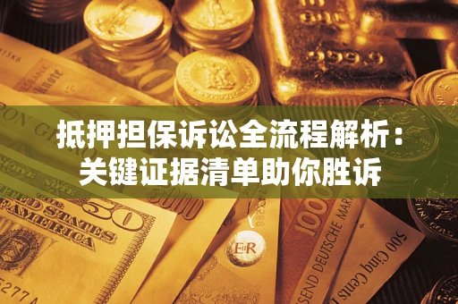 武汉抵押担保诉讼全流程解析:关键证据清单助你胜诉 武汉抵押担保诉讼全流程解析:关键证据清单助你胜诉
