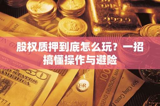 武汉股权质押到底怎么玩?一招搞懂操作与避险 武汉股权质押到底怎么玩?一招搞懂操作与避险