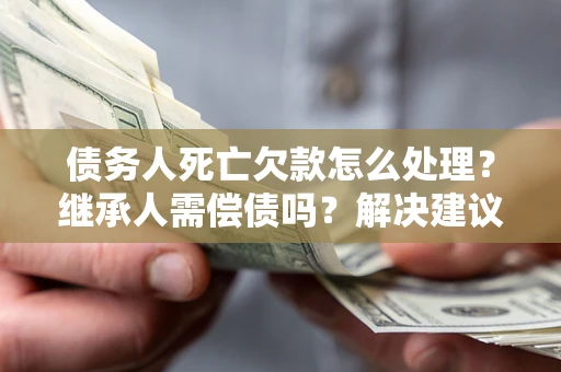 武汉债务人死亡欠款怎么处理?继承人需偿债吗?解决建议 武汉债务人死亡欠款怎么处理?继承人需偿债吗?解决建议