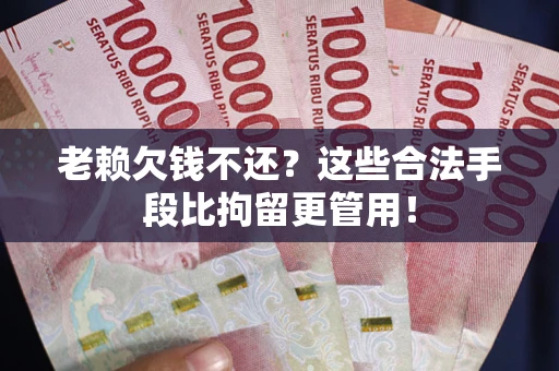 武汉老赖欠钱不还?这些合法手段比拘留更管用! 武汉老赖欠钱不还?这些合法手段比拘留更管用!