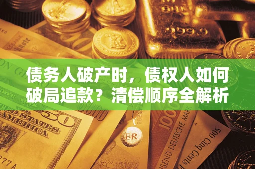 武汉债务人破产时,债权人如何破局追款?清偿顺序全解析 武汉债务人破产时,债权人如何破局追款?清偿顺序全解析