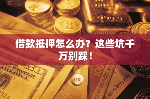武汉借款抵押怎么办?这些坑千万别踩! 武汉借款抵押怎么办?这些坑千万别踩!